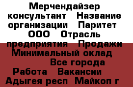 Мерчендайзер-консультант › Название организации ­ Паритет, ООО › Отрасль предприятия ­ Продажи › Минимальный оклад ­ 25 000 - Все города Работа » Вакансии   . Адыгея респ.,Майкоп г.